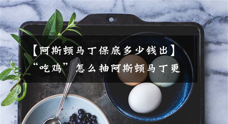 【阿斯顿马丁保底多少钱出】“吃鸡”怎么抽阿斯顿马丁更划算,“7字真言”告诉你真正答案