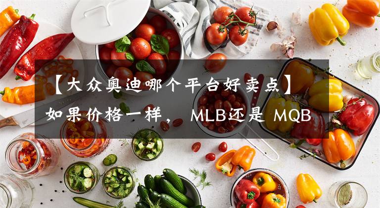 【大众奥迪哪个平台好卖点】如果价格一样， MLB还是 MQB？Q5L还是Q6?
