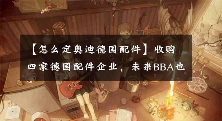 【怎么定奥迪德国配件】收购四家德国配件企业，未来BBA也会成为中国品牌？