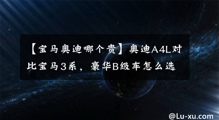 【宝马奥迪哪个贵】奥迪A4L对比宝马3系，豪华B级车怎么选，才会不后悔？