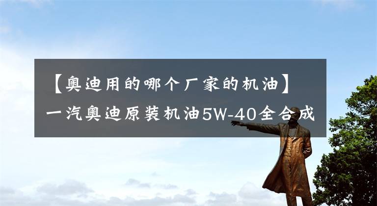 【奥迪用的哪个厂家的机油】一汽奥迪原装机油5W-40全合成发动机润滑4L装