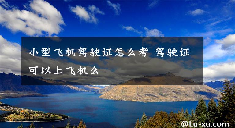 小型飞机驾驶证怎么考 驾驶证可以上飞机么