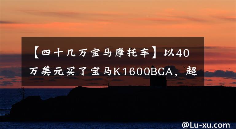 【四十几万宝马摩托车】以40万美元买了宝马K1600BGA，超级公路摩托车行人很难站起来。