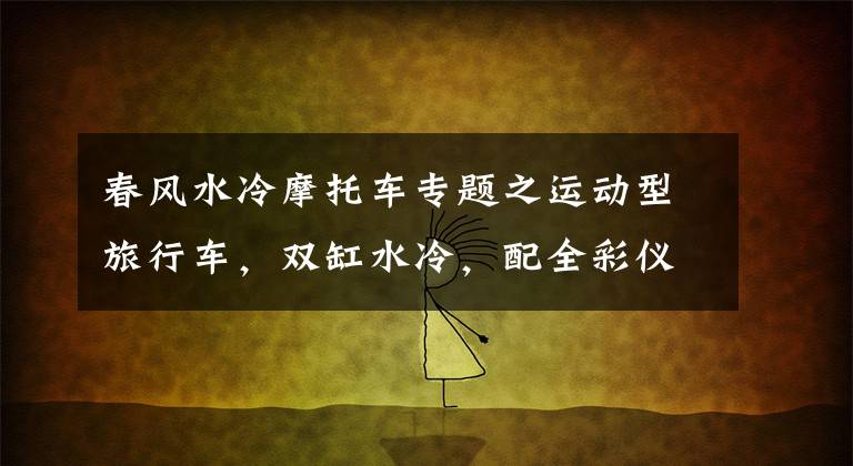 春风水冷摩托车专题之运动型旅行车，双缸水冷，配全彩仪表ABS，19升油箱，3.38万元