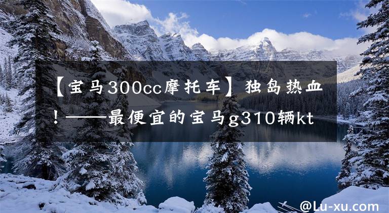 【宝马300cc摩托车】独岛热血！——最便宜的宝马g310辆ktm 390