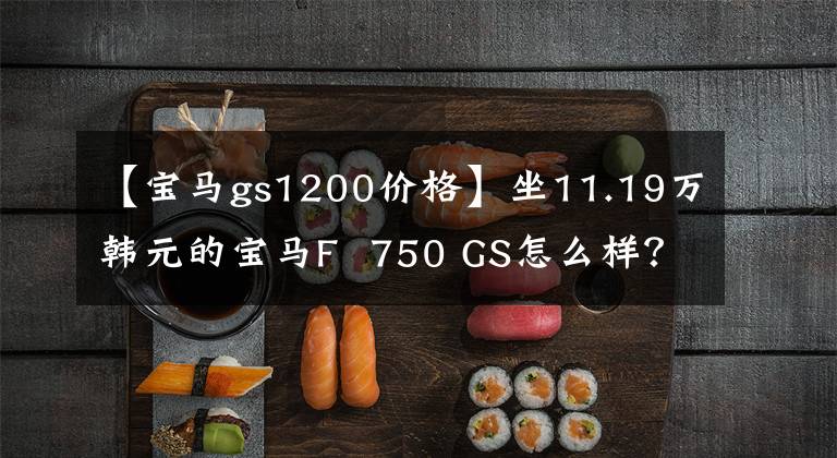 【宝马gs1200价格】坐11.19万韩元的宝马F 750 GS怎么样?