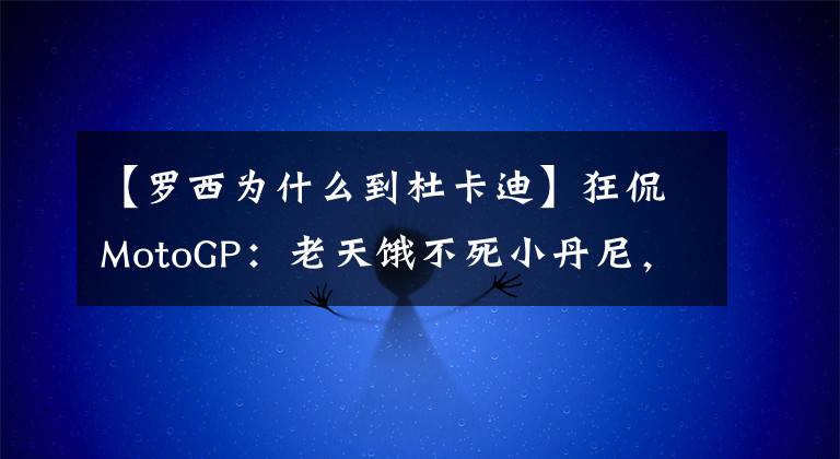 【罗西为什么到杜卡迪】狂侃MotoGP:老天饿不死小丹尼,杜卡迪车队纯作死