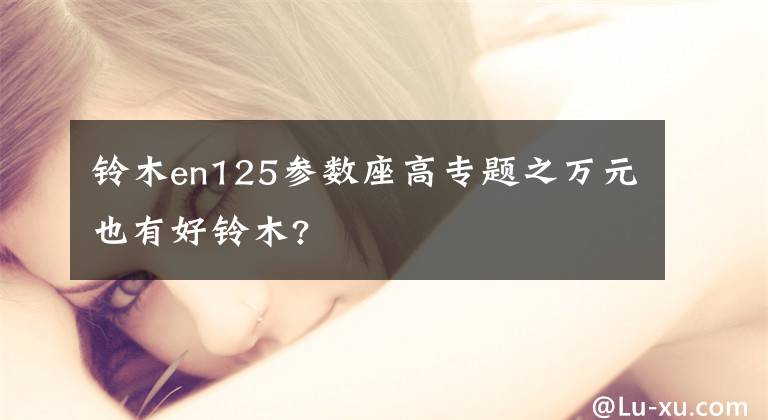 铃木en125参数座高专题之万元也有好铃木?