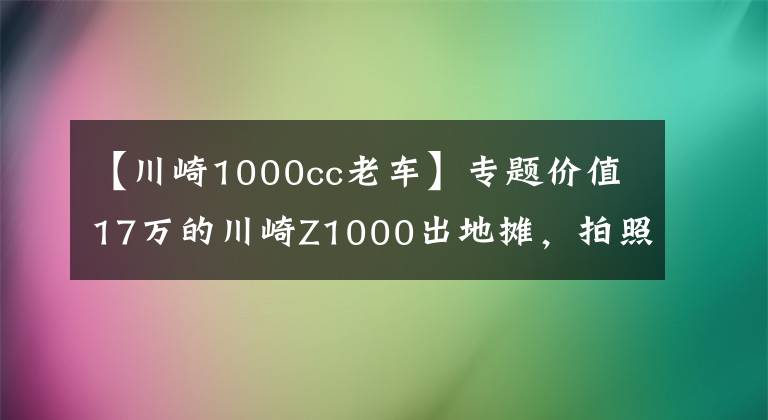 【川崎1000cc老车】专题价值17万的川崎Z1000出地摊,拍照5块,“卖身”一次200