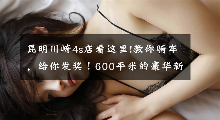 昆明川崎4s店看这里!教你骑车,给你发奖!600平米的豪华新店开张,竟然是一个国产品牌!