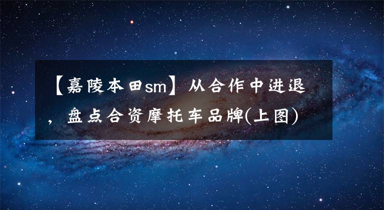 【嘉陵本田sm】从合作中进退,盘点合资摩托车品牌(上图)