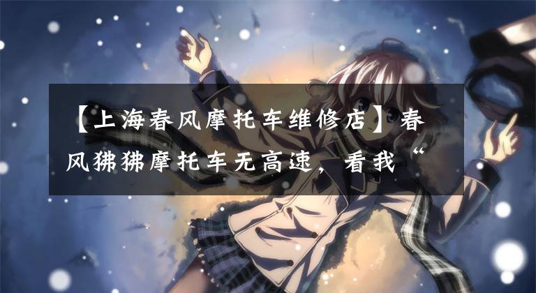 【上海春风摩托车维修店】春风狒狒摩托车无高速，看我“透视“让故障”显形”！