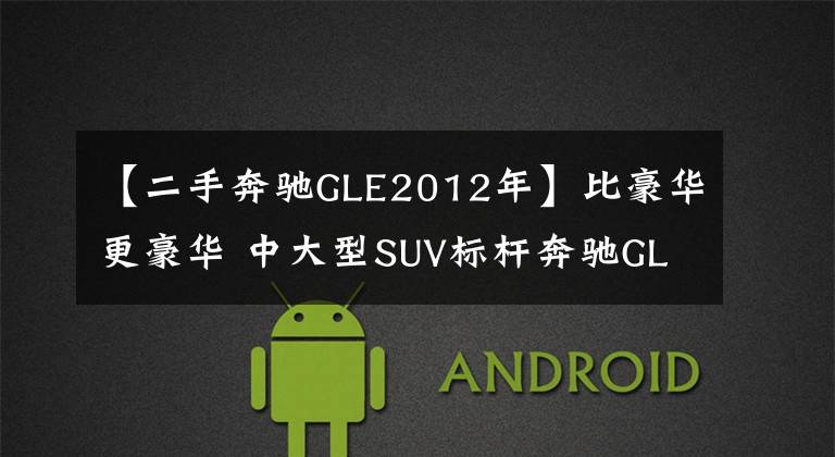 【二手奔驰GLE2012年】比豪华更豪华 中大型SUV标杆奔驰GLE