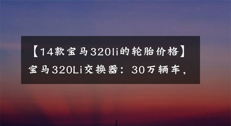 【14款宝马320li的轮胎价格】宝马320Li交换器:30万辆车,300万韩元的气势