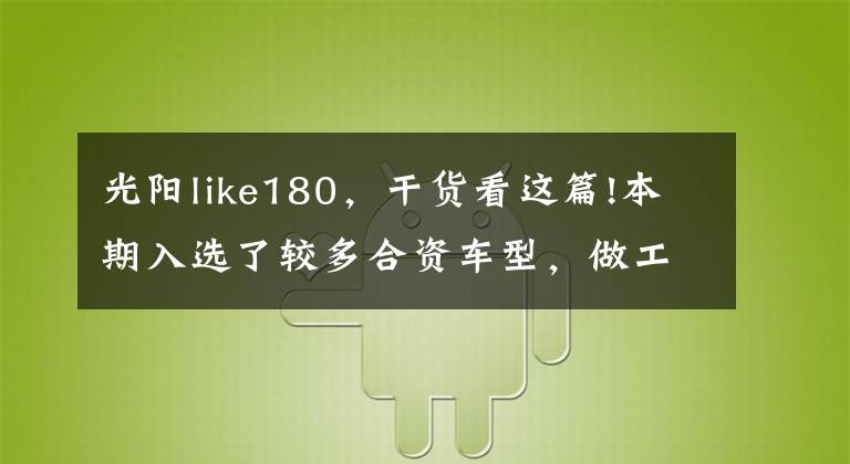 光阳like180,干货看这篇!本期入选了较多合资车型,做工与耐久度上都有着较高的保障。