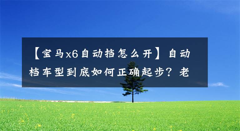 【宝马x6自动挡怎么开】自动档车型到底如何正确起步？老司机手把手教我，新手一眼就能看出来