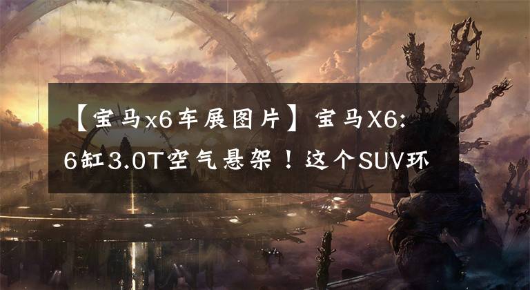 【宝马x6车展图片】宝马X6: 6缸3.0T空气悬架！这个SUV环回比率很高。