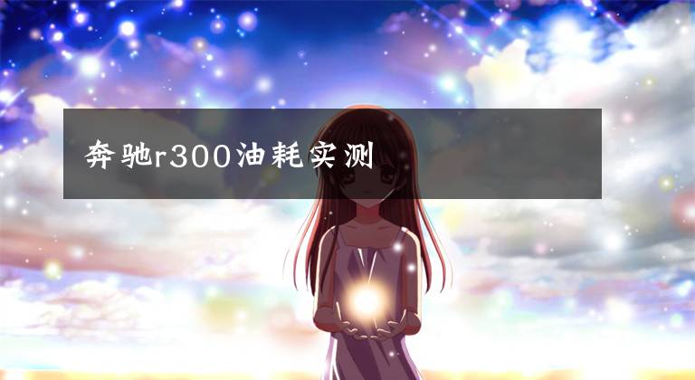 奔驰r300油耗实测