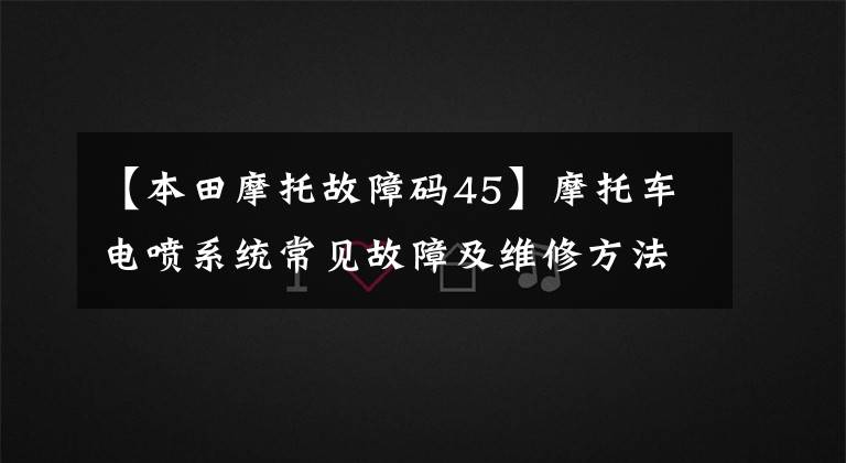 【本田摩托故障码45】摩托车电喷系统常见故障及维修方法