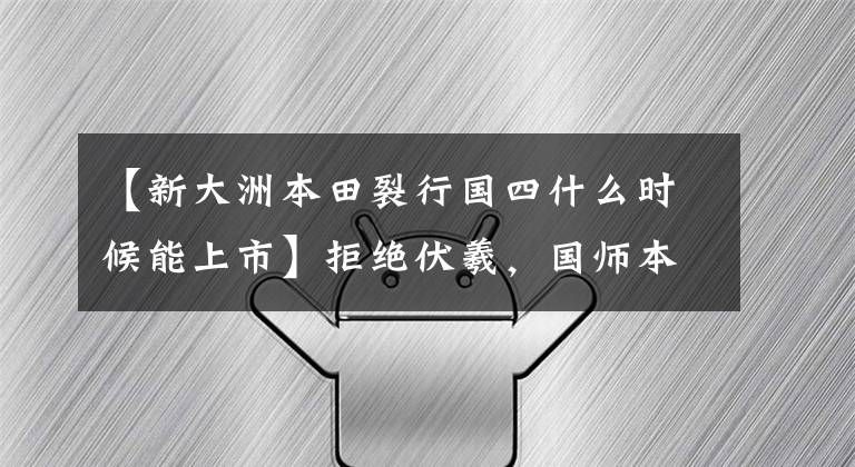 【新大洲本田裂行国四什么时候能上市】拒绝伏羲,国师本田裂变,刹车联动,NSC发动机,真的不用说了。