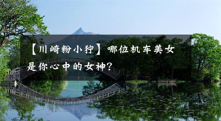 【川崎粉小狞】哪位机车美女是你心中的女神?