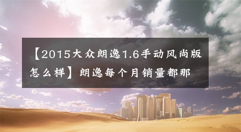 【2015大众朗逸1.6手动风尚版怎么样】朗逸每个月销量都那么大,真的那么优秀吗?看看车主怎么说