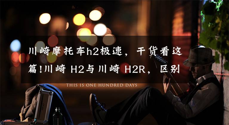 川崎摩托车h2极速,干货看这篇!川崎 H2与川崎 H2R,区别究竟在哪里,仅仅只是因为多了一个R吗