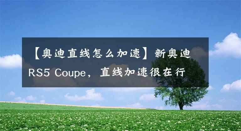 【奥迪直线怎么加速】新奥迪RS5 Coupe，直线加速很在行