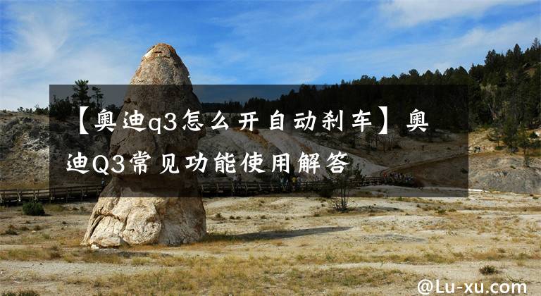 【奥迪q3怎么开自动刹车】奥迪Q3常见功能使用解答