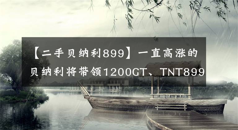 【二手贝纳利899】一直高涨的贝纳利将带领1200GT、TNT899、共同品牌街车低调出品。
