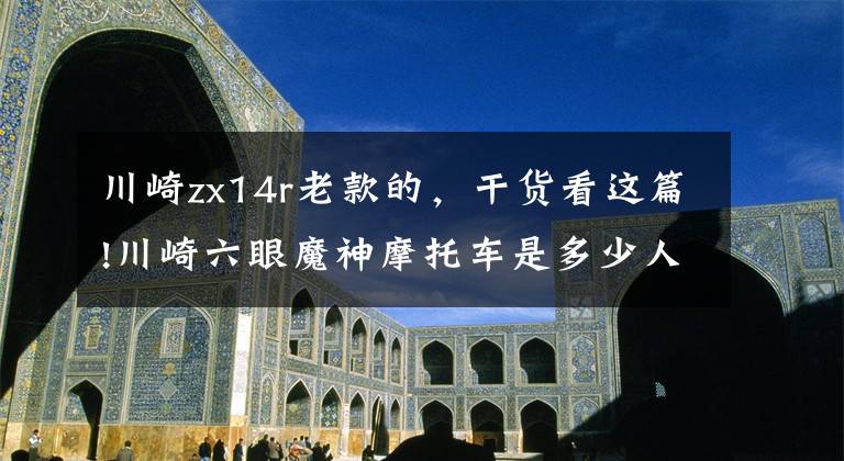 川崎zx14r老款的，干货看这篇!川崎六眼魔神摩托车是多少人年轻时期的渴望？