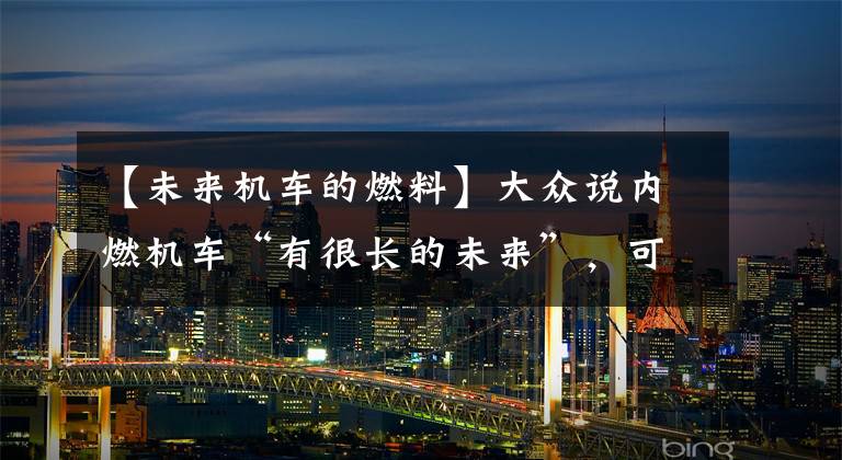 【未来机车的燃料】大众说内燃机车“有很长的未来”，可以广泛采用环保合成燃料。