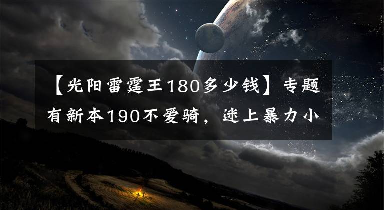【光阳雷霆王180多少钱】专题有新本190不爱骑，迷上暴力小踏板，2.7万入手雷霆王180