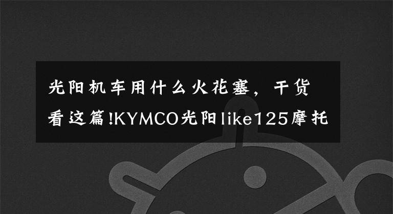 光阳机车用什么火花塞,干货看这篇!KYMCO光阳like125摩托车优雅来袭