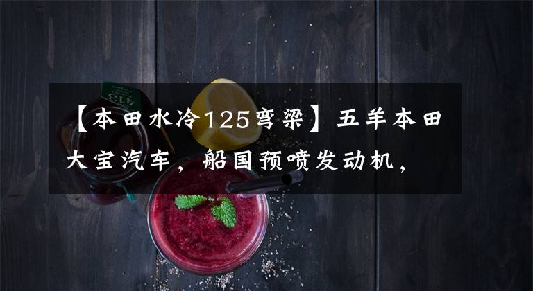 【本田水冷125弯梁】五羊本田大宝汽车,船国预喷发动机,续航200公里,销售7180元。