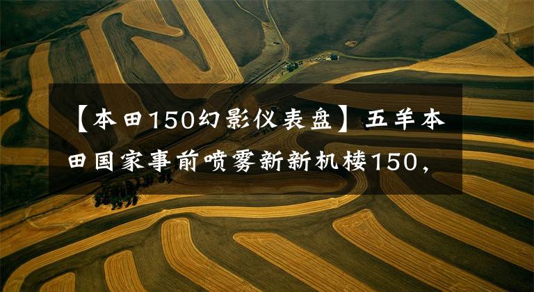 【本田150幻影仪表盘】五羊本田国家事前喷雾新新机楼150,官方细节也曝光。