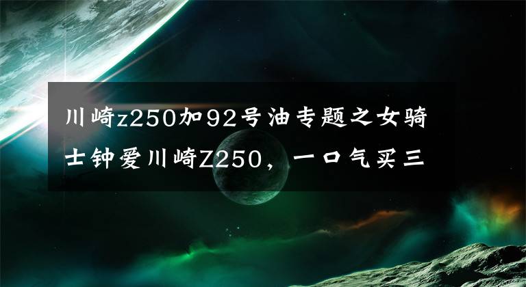 川崎z250加92号油专题之女骑士钟爱川崎Z250,一口气买三台,技术一流,男骑士都甘拜下风