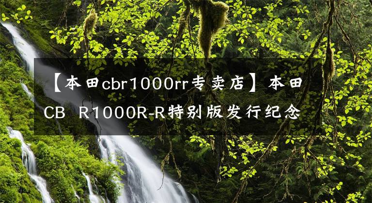 【本田cbr1000rr专卖店】本田CB R1000R-R特别版发行纪念花日诞生30年