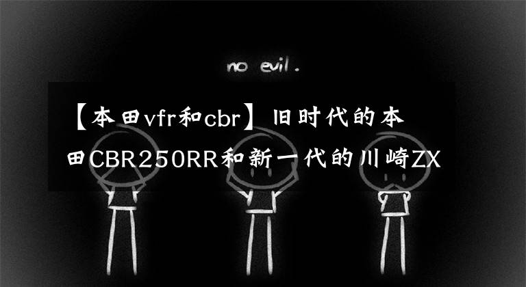 【本田vfr和cbr】旧时代的本田CBR250RR和新一代的川崎ZX25R摩托车对决评价