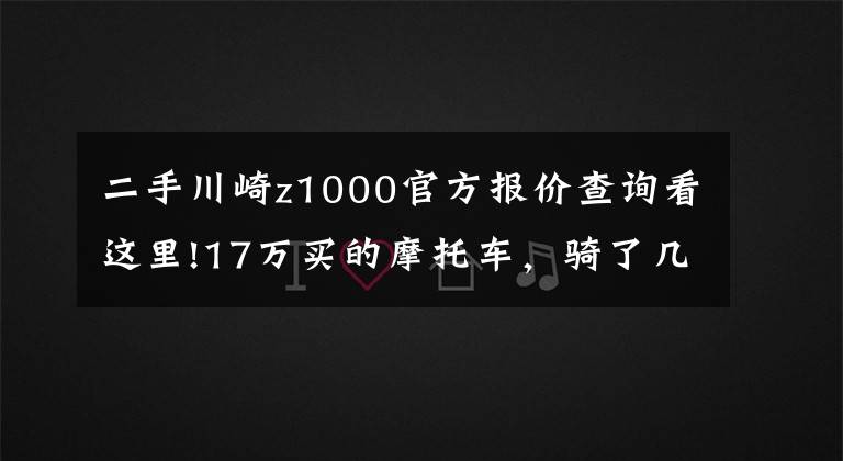 二手川崎z1000官方报价查询看这里!17万买的摩托车,骑了几次就想转手了,车主:新手根本没法骑