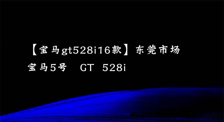 【宝马gt528i16款】东莞市场宝马5号繫GT  528i
