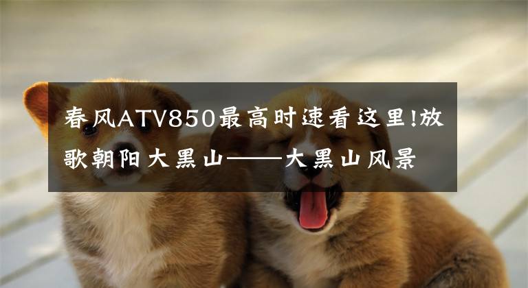 春风ATV850最高时速看这里!放歌朝阳大黑山——大黑山风景区2019春季旅行攻略