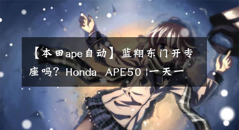 【本田ape自动】蓝翔东门开专座吗?Honda APE50 |一天一辆车