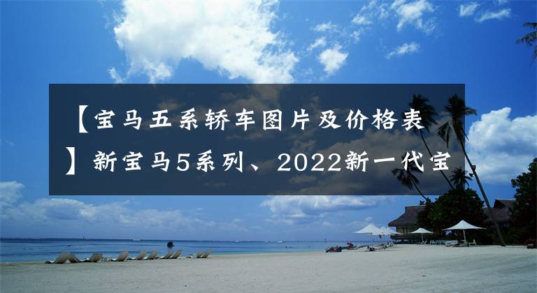 【宝马五系轿车图片及价格表】新宝马5系列、2022新一代宝马5系列价格、照片、参数、车型
