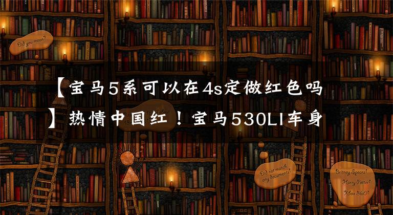【宝马5系可以在4s定做红色吗】热情中国红!宝马530LI车身彩色电光金属红