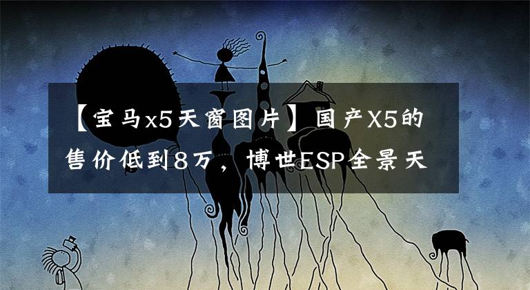 【宝马x5天窗图片】国产X5的售价低到8万,博世ESP全景天窗,奔驰笑得合不拢嘴。