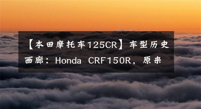 【本田摩托车125CR】车型历史画廊:Honda CRF150R,原来的150可以这样。