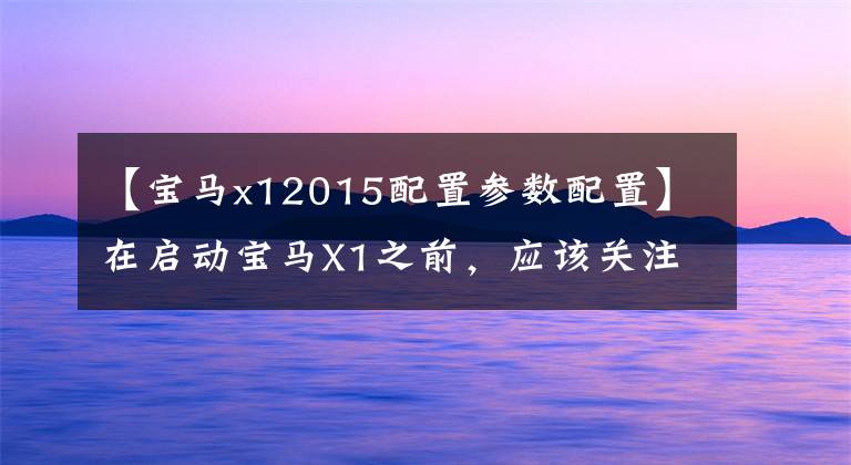 【宝马x12015配置参数配置】在启动宝马X1之前,应该关注什么?我以个人经验告诉你这些。