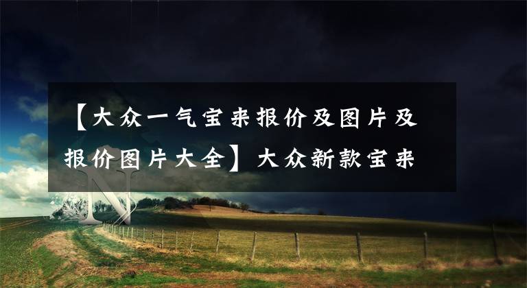 【大众一气宝来报价及图片及报价图片大全】大众新款宝来上市，搭载1.2T或1.4T发动机，售价11.29万−14.19万
