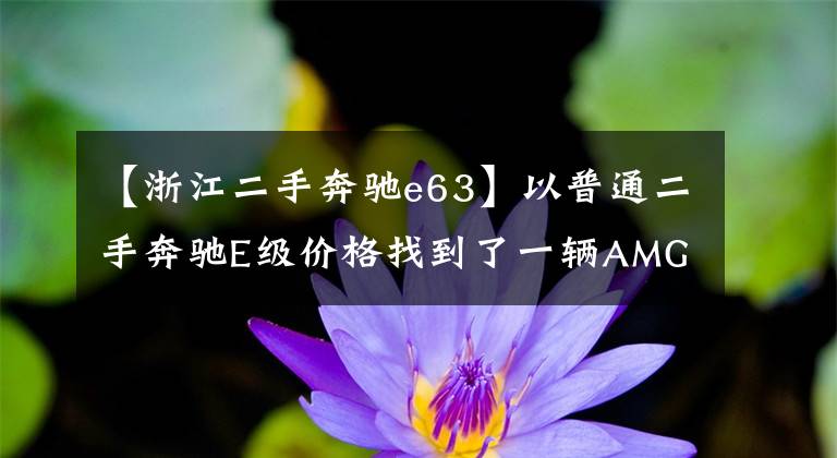 【浙江二手奔驰e63】以普通二手奔驰E级价格找到了一辆AMG  E63，可乐坏了。